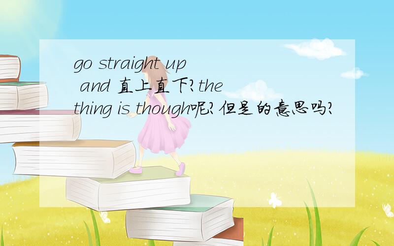go straight up and 直上直下?the thing is though呢?但是的意思吗?