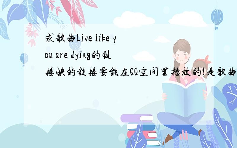 求歌曲Live like you are dying的链接快的链接要能在QQ空间里播放的!是歌曲,lenka唱的