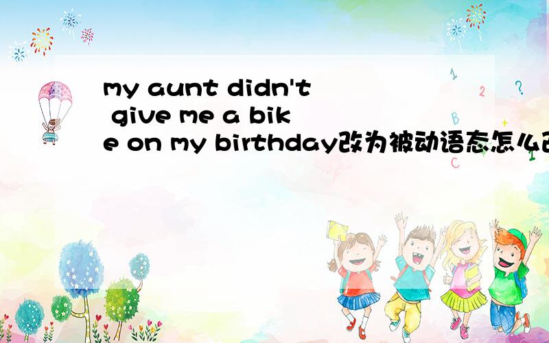 my aunt didn't give me a bike on my birthday改为被动语态怎么改啊