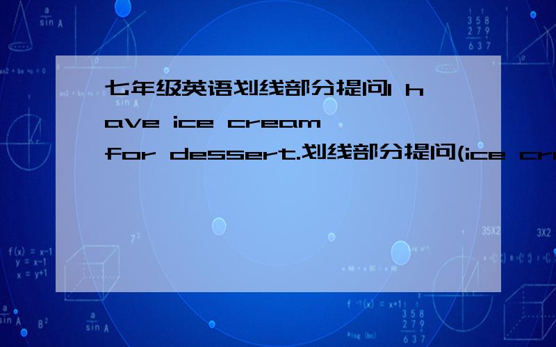 七年级英语划线部分提问I have ice cream for dessert.划线部分提问(ice cream)----------- ------------- you ------------- for dessert.