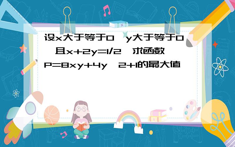 设x大于等于0,y大于等于0,且x+2y=1/2,求函数P=8xy+4y^2+1的最大值