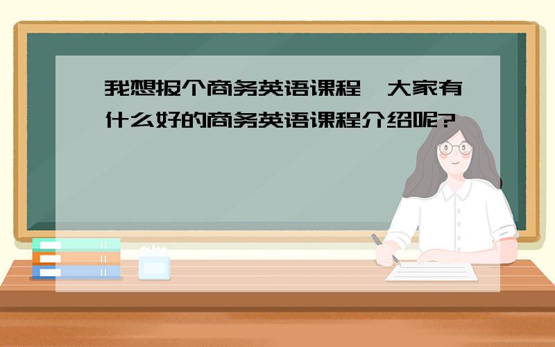 我想报个商务英语课程,大家有什么好的商务英语课程介绍呢?