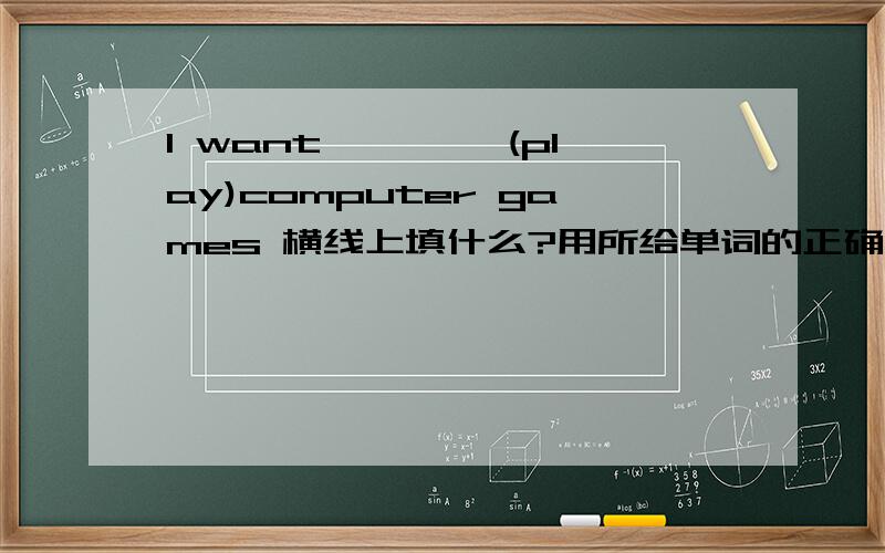 I want———— (play)computer games 横线上填什么?用所给单词的正确形式填空