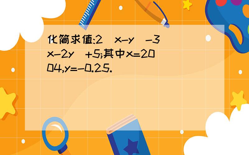 化简求值:2(x-y)-3(x-2y)+5;其中x=2004,y=-0.25.