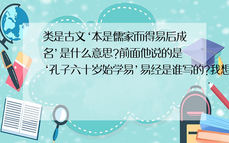 类是古文‘本是儒家而得易后成名’是什么意思?前面他说的是‘孔子六十岁始学易’易经是谁写的?我想学中医,先学易,不知是《易经》,还是《易传》好?还是俩都要学?