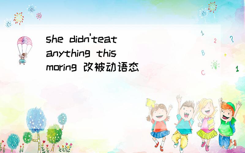 she didn'teat anything this moring 改被动语态