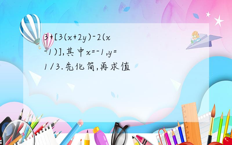 3+[3(x+2y)-2(x-1)],其中x=-1,y=1/3.先化简,再求值