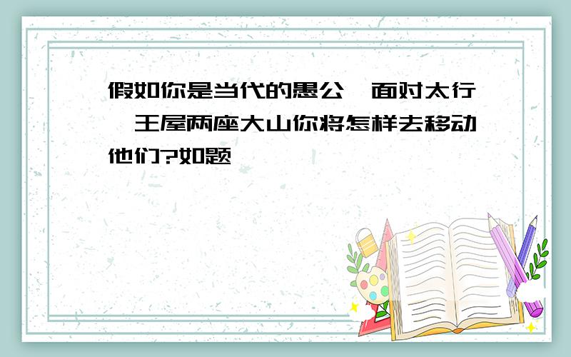 假如你是当代的愚公,面对太行、王屋两座大山你将怎样去移动他们?如题