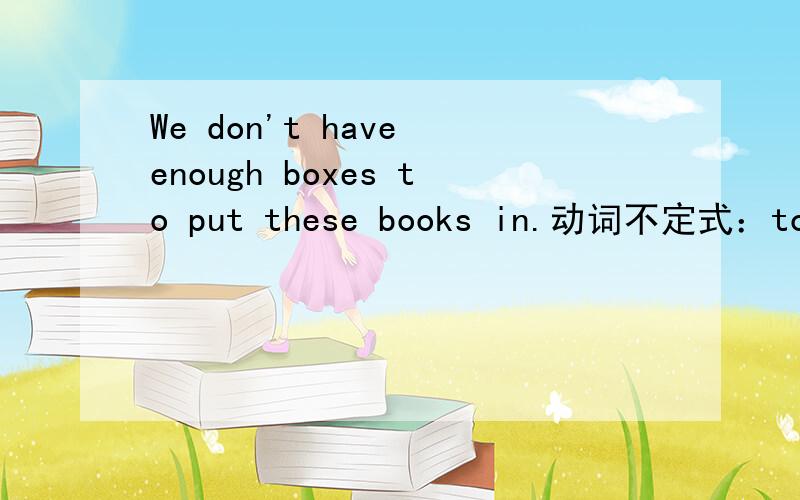 We don't have enough boxes to put these books in.动词不定式：to put these books in.我不太理解这里动词不定式的用法,为何这里要加to?