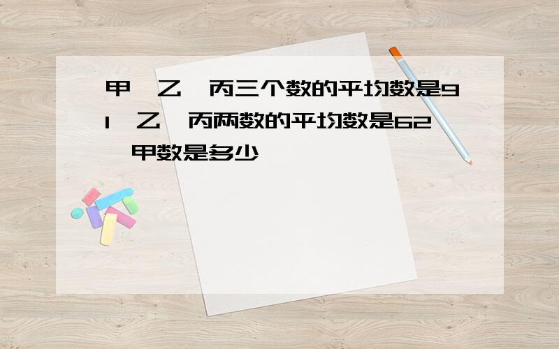 甲,乙,丙三个数的平均数是91,乙,丙两数的平均数是62,甲数是多少