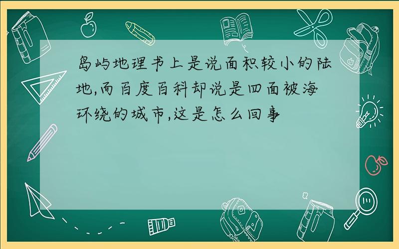 岛屿地理书上是说面积较小的陆地,而百度百科却说是四面被海环绕的城市,这是怎么回事