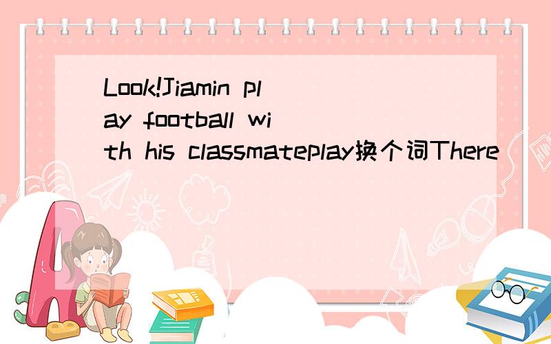 Look!Jiamin play football with his classmateplay换个词There ____some books and a clock on the desk The clock___three hands.A.are,is B is,has C.are,has D.for the supper