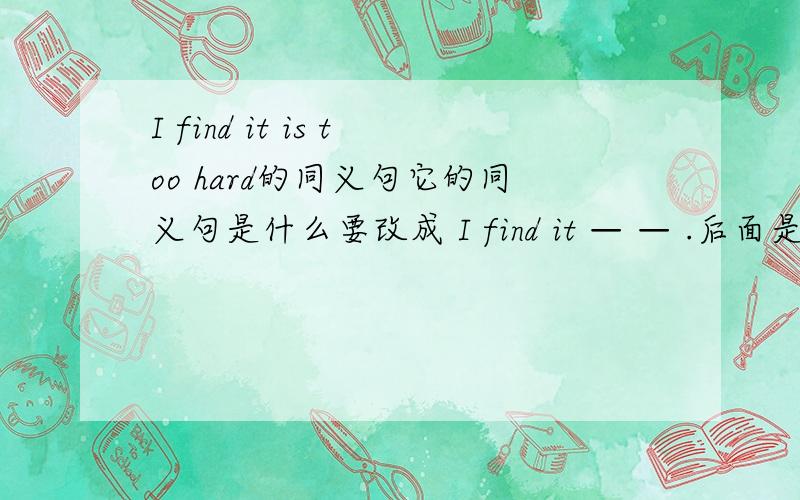 I find it is too hard的同义句它的同义句是什么要改成 I find it — — .后面是两个空