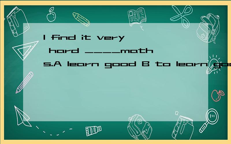 I find it very hard ____maths.A learn good B to learn good C learn well D to learn well