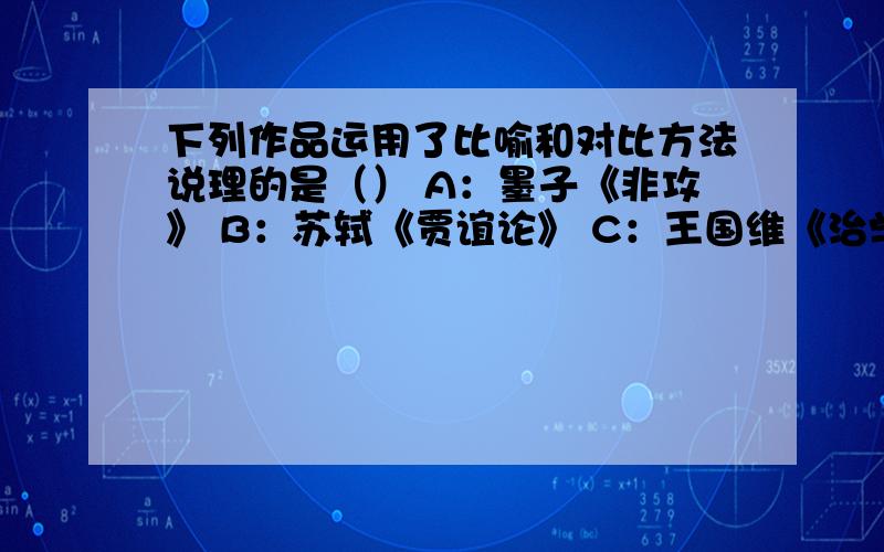 下列作品运用了比喻和对比方法说理的是（） A：墨子《非攻》 B：苏轼《贾谊论》 C：王国维《治学三境说》 D：鲁迅《狂人日记》