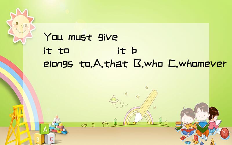 You must give it to ____it belongs to.A.that B.who C.whomever D.what并说明依据原因,