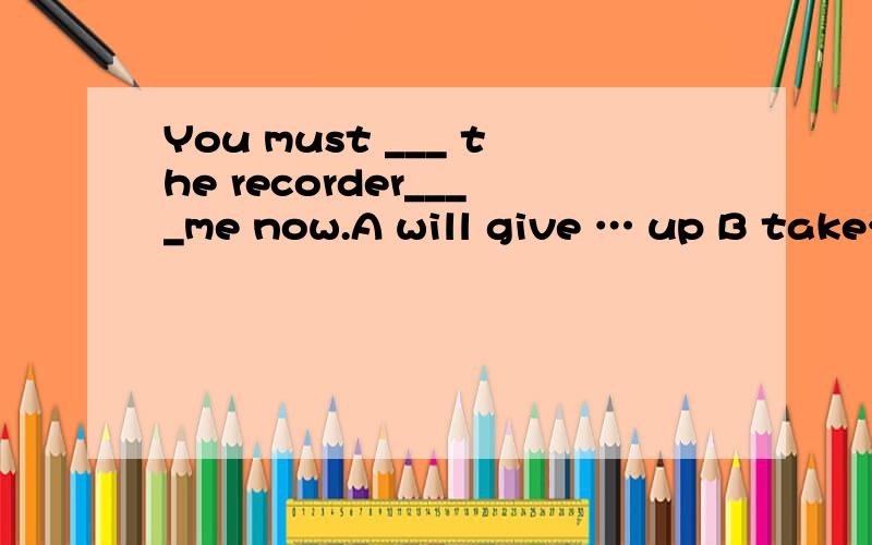 You must ___ the recorder____me now.A will give … up B take…to C returned…to D return…to