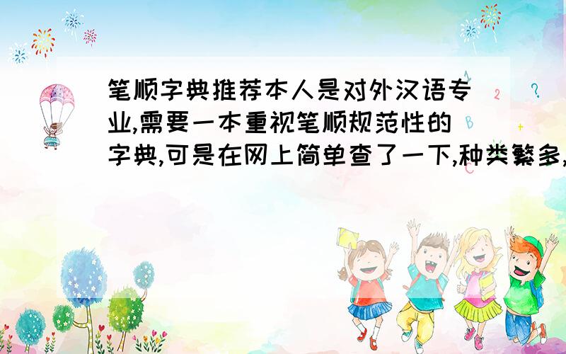 笔顺字典推荐本人是对外汉语专业,需要一本重视笔顺规范性的字典,可是在网上简单查了一下,种类繁多,不知如何挑选,望各位推荐一下,哪个版本的好一些.最好注明名称、出版社等信息.有图