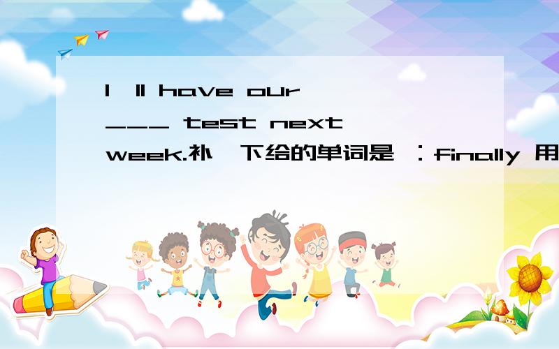 I'll have our ___ test next week.补一下给的单词是 ：finally 用所给单词适当的形式填空