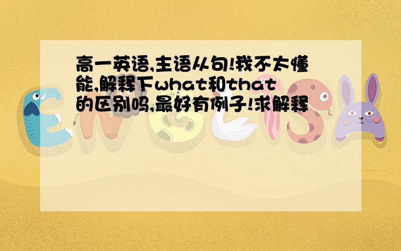 高一英语,主语从句!我不太懂能,解释下what和that的区别吗,最好有例子!求解释