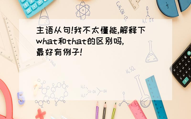 主语从句!我不太懂能,解释下what和that的区别吗,最好有例子!