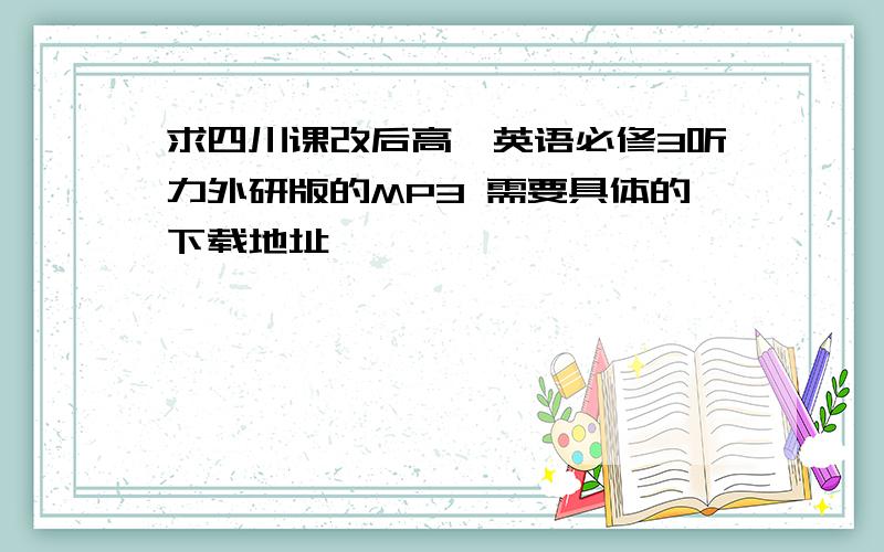 求四川课改后高一英语必修3听力外研版的MP3 需要具体的下载地址