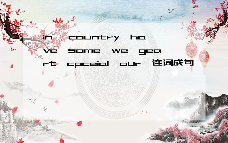 in, country,have,some,we,geart,cpceial,our,连词成句