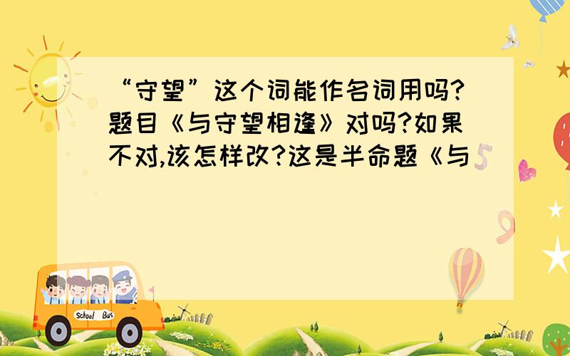 “守望”这个词能作名词用吗?题目《与守望相逢》对吗?如果不对,该怎样改?这是半命题《与_____相逢》这篇文章我是想写老人守望子女