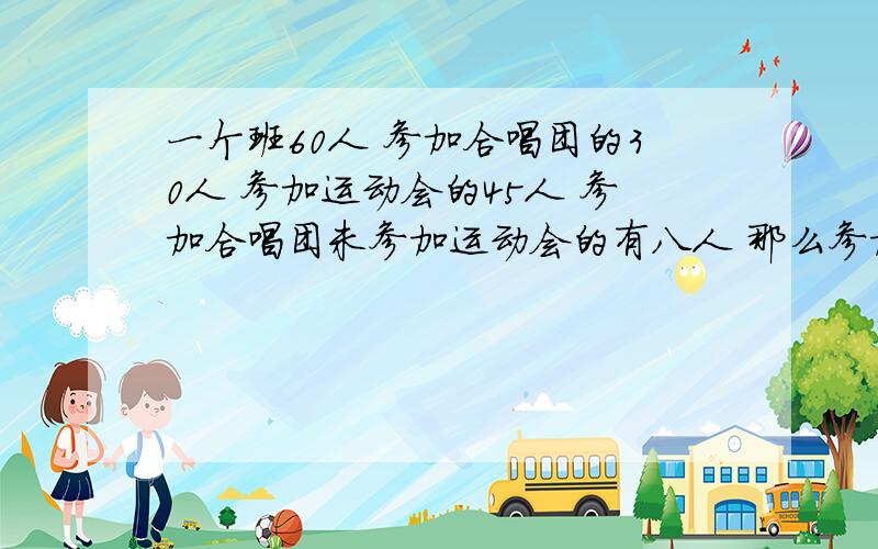 一个班60人 参加合唱团的30人 参加运动会的45人 参加合唱团未参加运动会的有八人 那么参加运动队未参加合唱团的有几人
