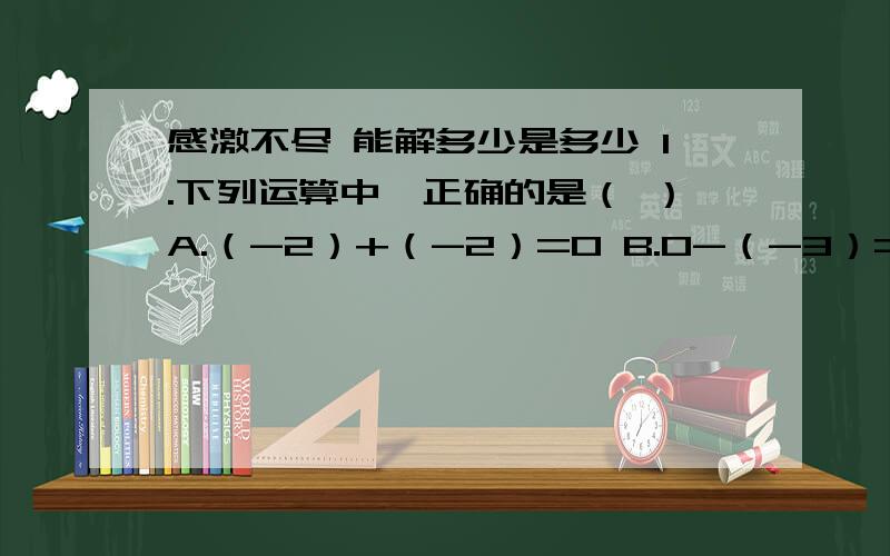 感激不尽 能解多少是多少 1.下列运算中,正确的是（ ）A.（-2）+（-2）=0 B.0-（-3）=-3 C.+5/6+（-1/6）=1 D.-（-3/4）+（-7又3/4）=-72.有理数a,b在数轴上对应的位置如图所示,则（ ）图【大致】__a____-1_