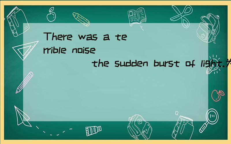 There was a terrible noise _____ the sudden burst of light.为什么填following呢?或者说表示客观现象的都要用现在分词的主动形式吗?不能用被动的现在分词形式吗?这个句子也没有明显的主动和被动啊.求讲