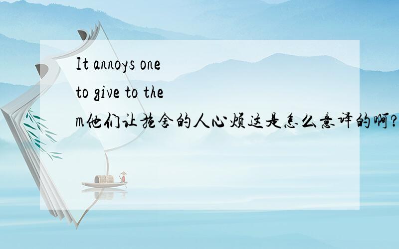 It annoys one to give to them他们让施舍的人心烦这是怎么意译的啊?it one to to都是做什么的啊?