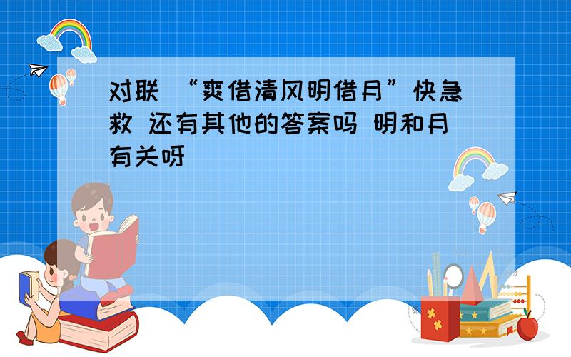 对联 “爽借清风明借月”快急救 还有其他的答案吗 明和月有关呀