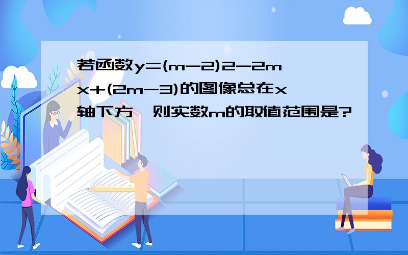 若函数y=(m-2)2-2mx+(2m-3)的图像总在x轴下方,则实数m的取值范围是?