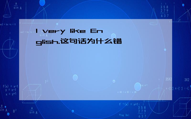 I very like English.这句话为什么错