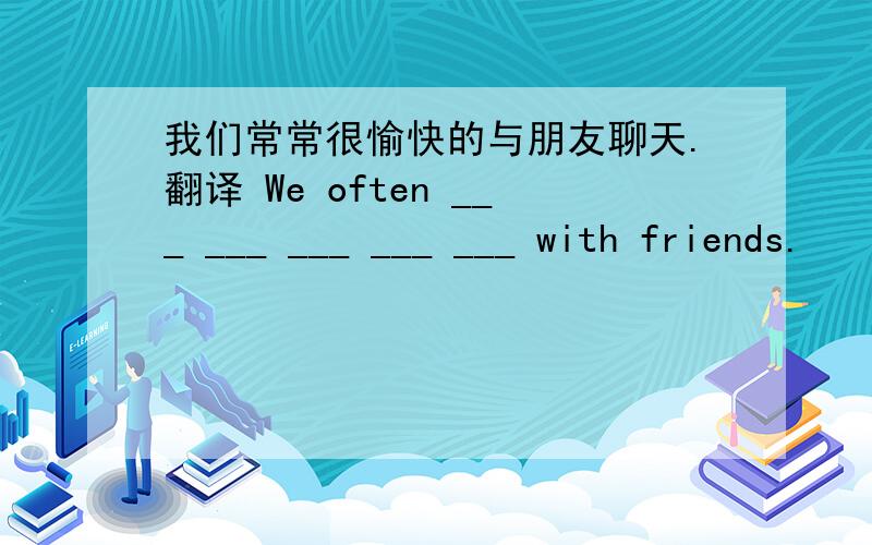 我们常常很愉快的与朋友聊天.翻译 We often ___ ___ ___ ___ ___ with friends.