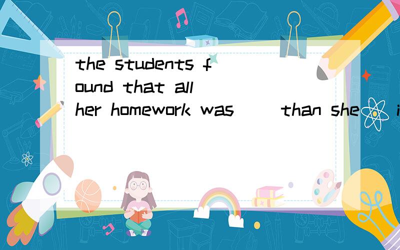 the students found that all her homework was __than she__in her old school 2011A.less heavy,used to get C.less heavier,used to get 我知道much修饰形容词比较级 问1.那么相反的less是不是不能修饰比较级?只有much修饰比较级