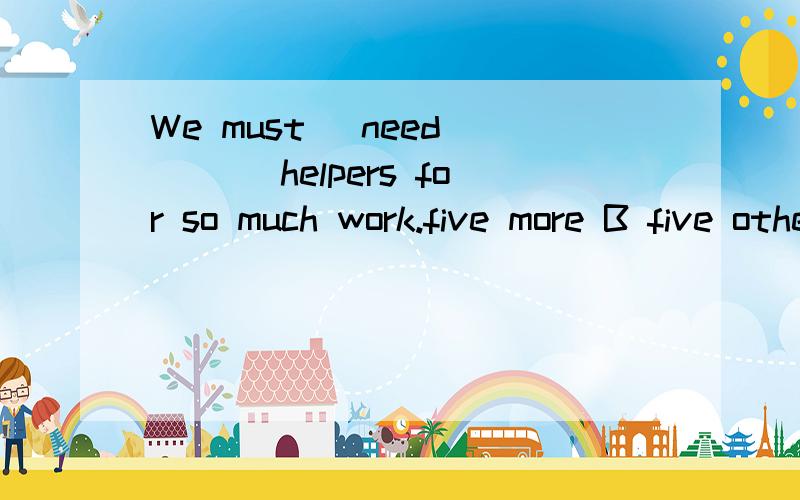 We must (need) ___helpers for so much work.five more B five others C the other five D five another本来没有NEED来着,但这道题必须有动词原形呀,所以,加了一个NEED!C为什么不对