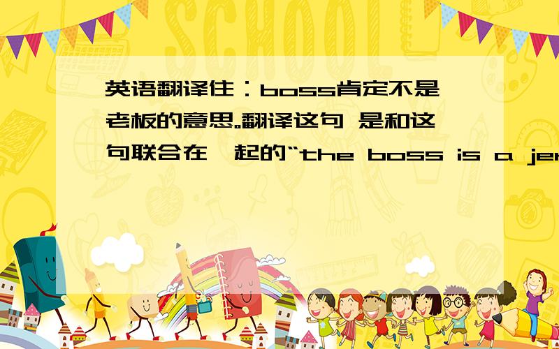 英语翻译住：boss肯定不是老板的意思。翻译这句 是和这句联合在一起的“the boss is a jerk”懂的人 两句一起翻译给我啊