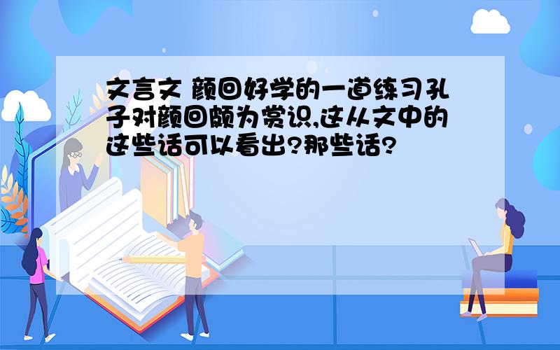 文言文 颜回好学的一道练习孔子对颜回颇为赏识,这从文中的这些话可以看出?那些话?