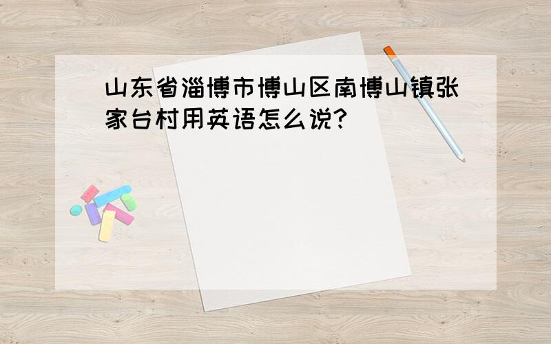 山东省淄博市博山区南博山镇张家台村用英语怎么说?