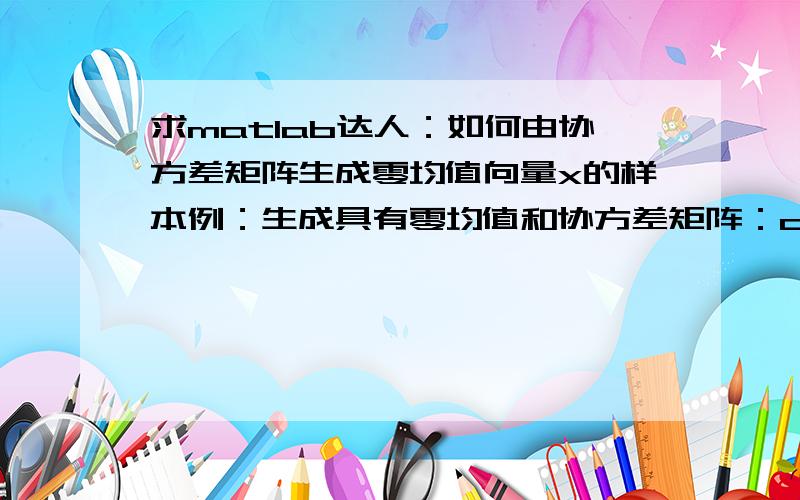 求matlab达人：如何由协方差矩阵生成零均值向量x的样本例：生成具有零均值和协方差矩阵：c=[4 -1；-1 2]的二维高斯随机向量x的样本.对于下列样本数目,估计出协方差矩阵,并与理论值进行比