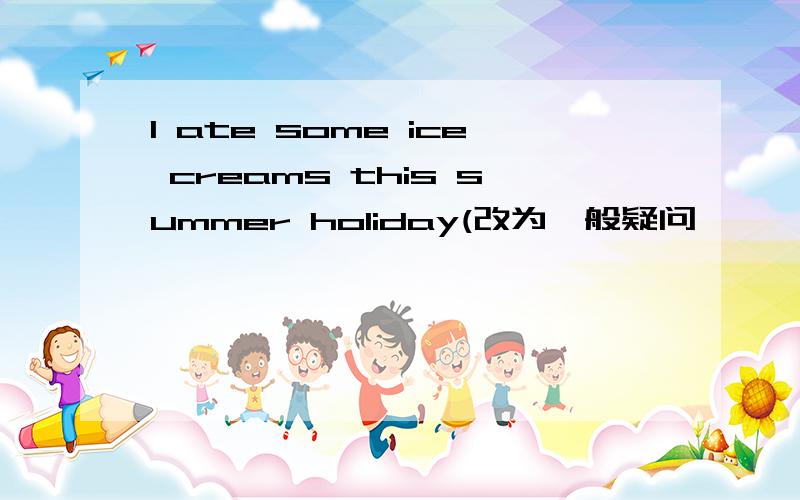 I ate some ice creams this summer holiday(改为一般疑问