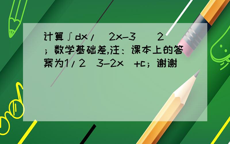 计算∫dx/(2x-3)^2；数学基础差,注：课本上的答案为1/2(3-2x)+c；谢谢