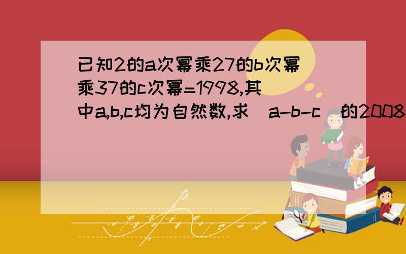 已知2的a次幂乘27的b次幂乘37的c次幂=1998,其中a,b,c均为自然数,求（a-b-c)的2008次幂的值