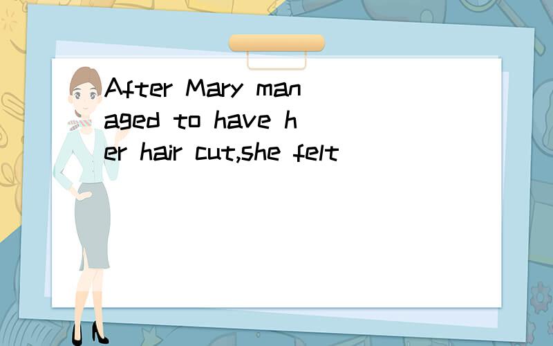 After Mary managed to have her hair cut,she felt___________.A.on top of the worldB.on the top of the worldC.at the top of the worldD.at top of the world