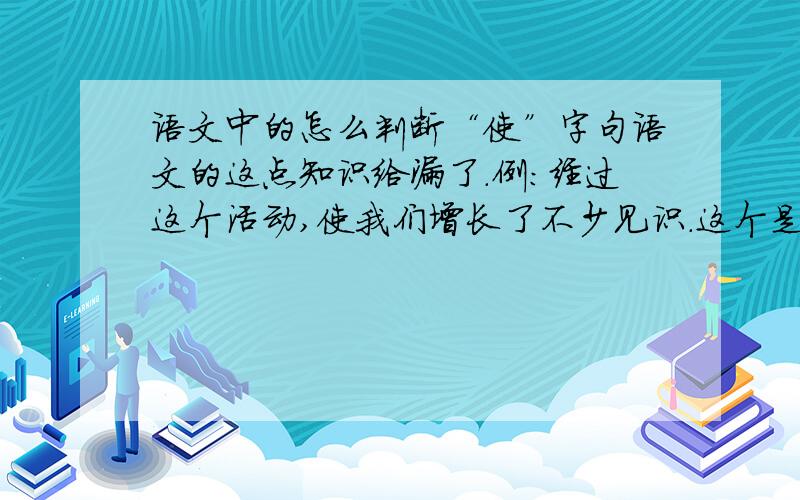 语文中的怎么判断“使”字句语文的这点知识给漏了.例：经过这个活动,使我们增长了不少见识.这个是对还是不对,还有什么判断