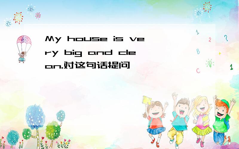 My house is very big and clean.对这句话提问