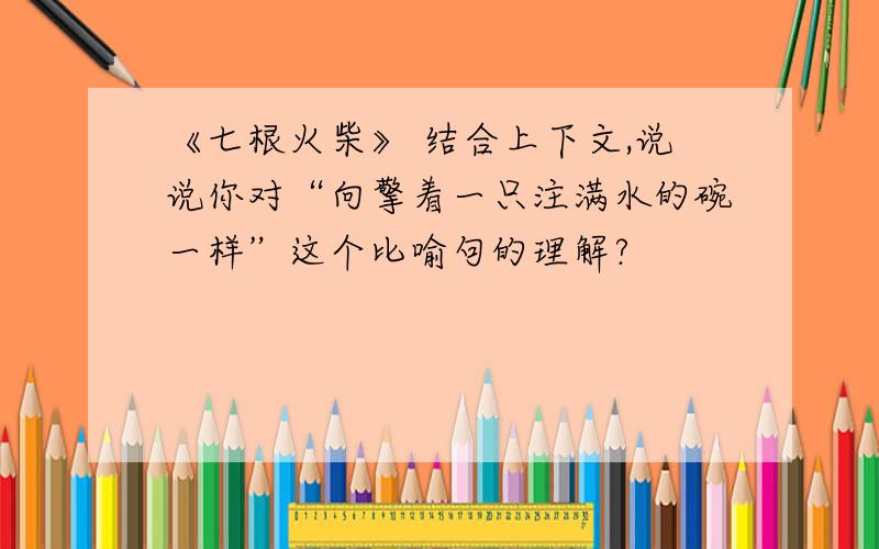 《七根火柴》 结合上下文,说说你对“向擎着一只注满水的碗一样”这个比喻句的理解?