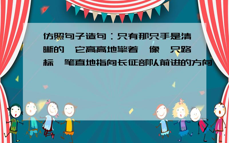 仿照句子造句：只有那只手是清晰的,它高高地擎着,像一只路标,笔直地指向长征部队前进的方向